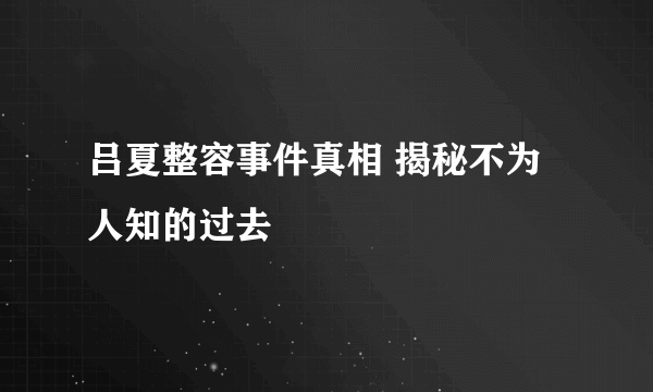 吕夏整容事件真相 揭秘不为人知的过去