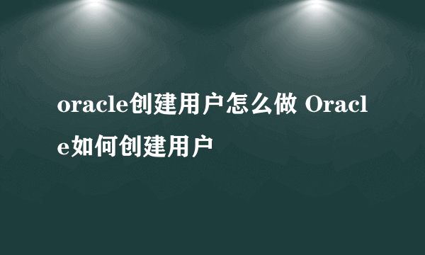 oracle创建用户怎么做 Oracle如何创建用户