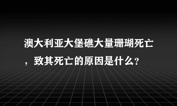 澳大利亚大堡礁大量珊瑚死亡，致其死亡的原因是什么？