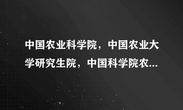 中国农业科学院，中国农业大学研究生院，中国科学院农业研究所的区别？