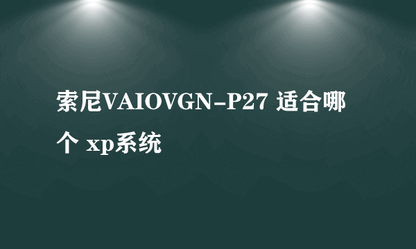 索尼VAIOVGN-P27 适合哪个 xp系统