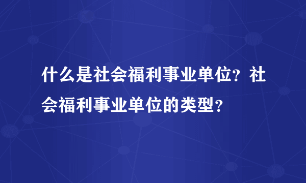 什么是社会福利事业单位？社会福利事业单位的类型？