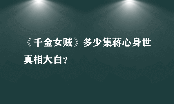 《千金女贼》多少集蒋心身世真相大白？