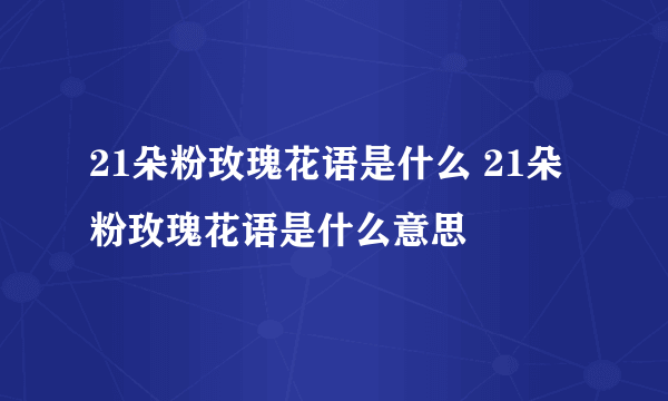 21朵粉玫瑰花语是什么 21朵粉玫瑰花语是什么意思