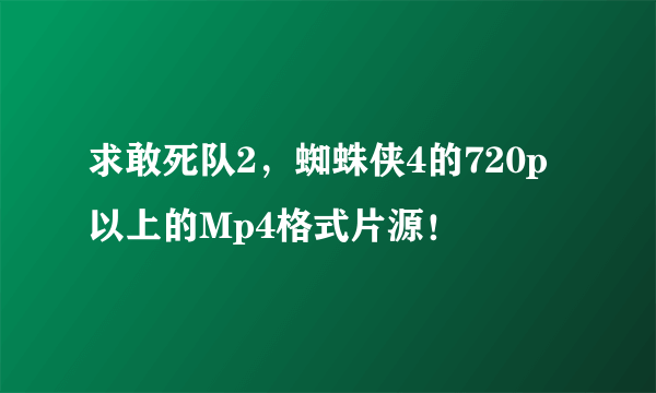 求敢死队2，蜘蛛侠4的720p以上的Mp4格式片源！