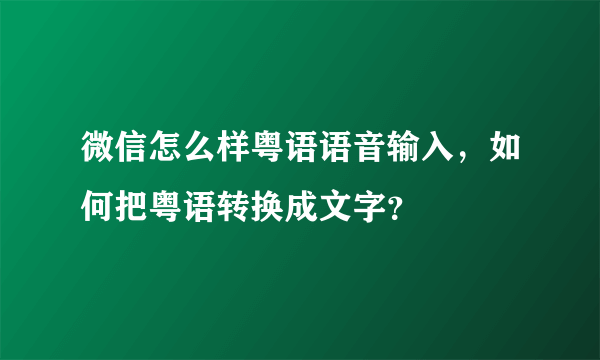 微信怎么样粤语语音输入，如何把粤语转换成文字？