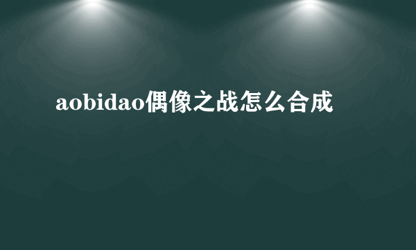 aobidao偶像之战怎么合成