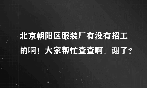 北京朝阳区服装厂有没有招工的啊！大家帮忙查查啊。谢了？