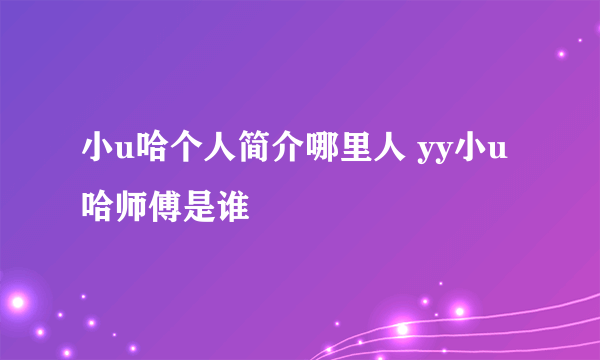 小u哈个人简介哪里人 yy小u哈师傅是谁