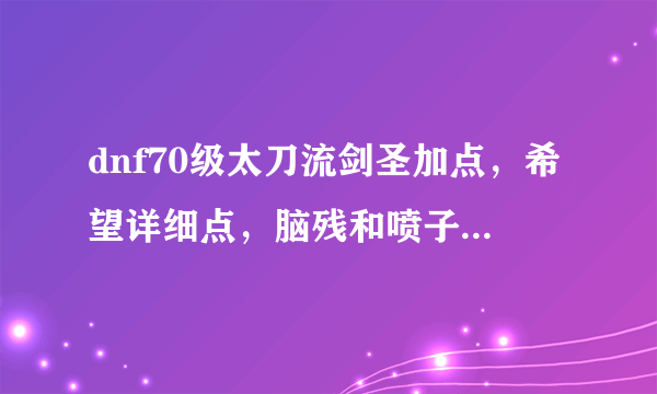 dnf70级太刀流剑圣加点，希望详细点，脑残和喷子就别来了。