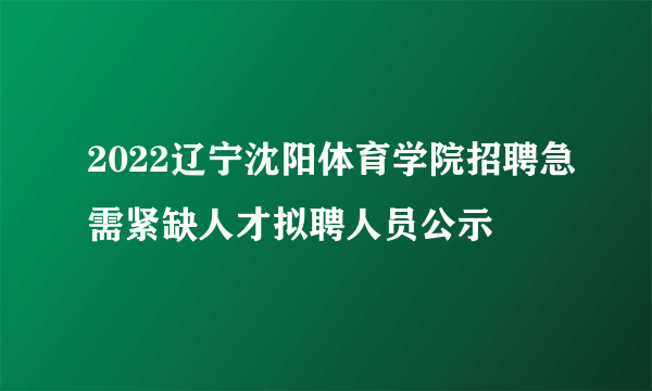 2022辽宁沈阳体育学院招聘急需紧缺人才拟聘人员公示