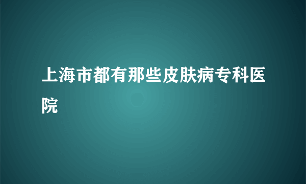 上海市都有那些皮肤病专科医院