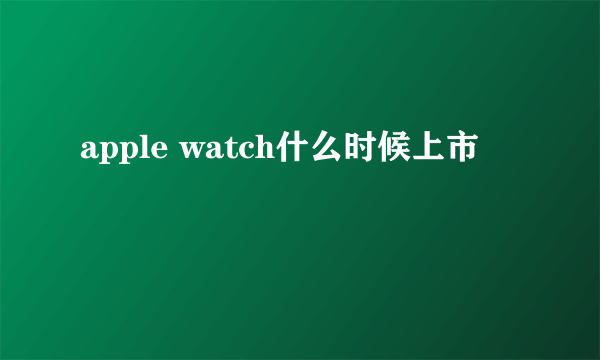 apple watch什么时候上市