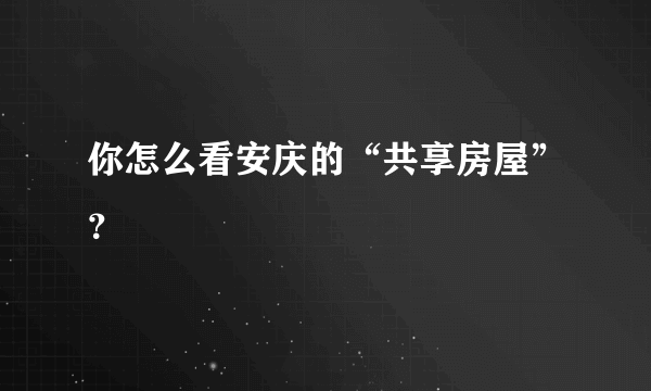 你怎么看安庆的“共享房屋”？