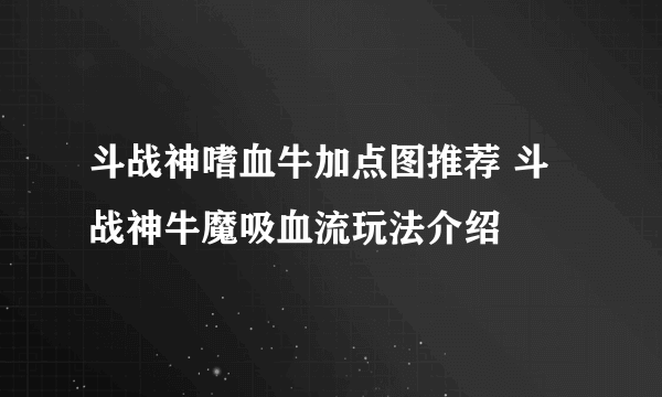 斗战神嗜血牛加点图推荐 斗战神牛魔吸血流玩法介绍