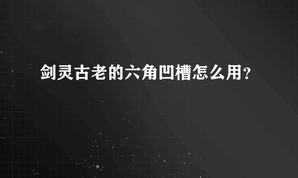 剑灵古老的六角凹槽怎么用？