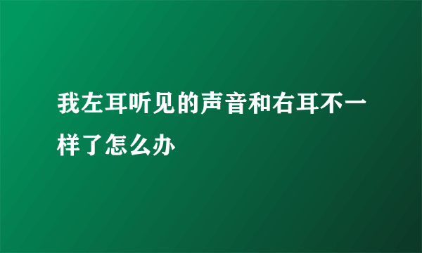 我左耳听见的声音和右耳不一样了怎么办