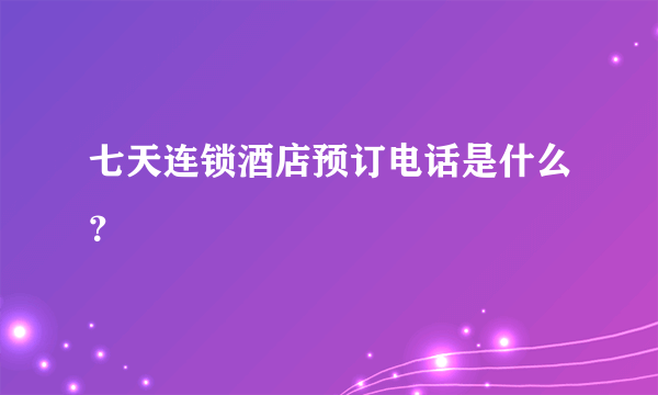 七天连锁酒店预订电话是什么？