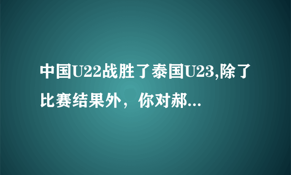 中国U22战胜了泰国U23,除了比赛结果外，你对郝伟上任以来有什么看法？