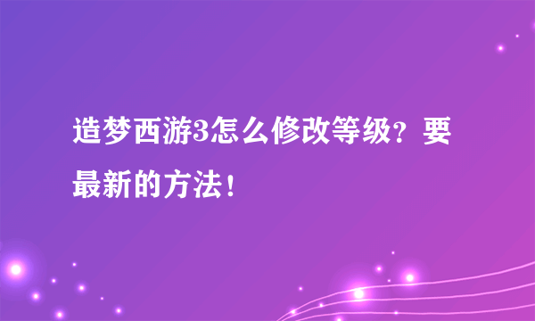 造梦西游3怎么修改等级？要最新的方法！