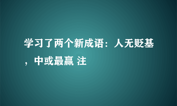 学习了两个新成语：人无贬基，中或最赢 注