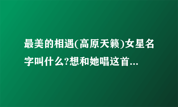 最美的相遇(高原天籁)女星名字叫什么?想和她唱这首最美的相遇。