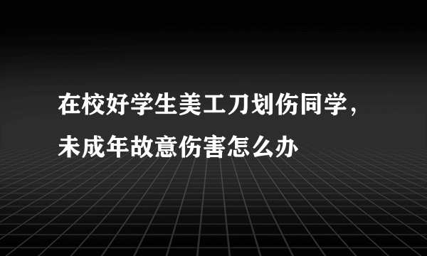 在校好学生美工刀划伤同学，未成年故意伤害怎么办