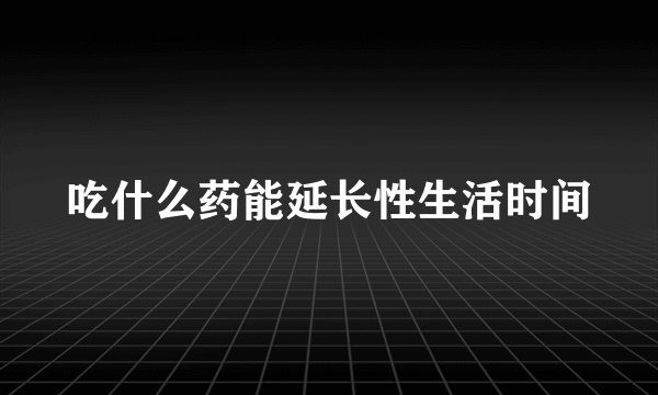 吃什么药能延长性生活时间