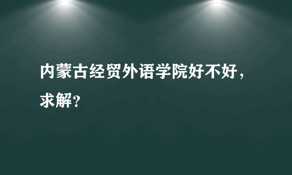 内蒙古经贸外语学院好不好，求解？