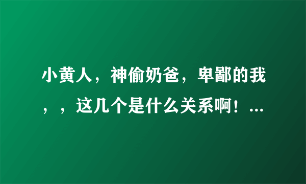 小黄人，神偷奶爸，卑鄙的我，，这几个是什么关系啊！！！！！？？