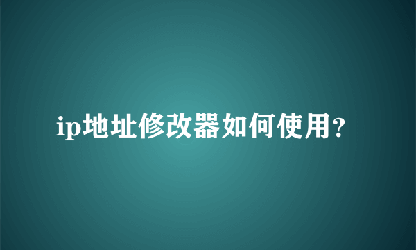 ip地址修改器如何使用？