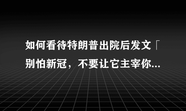 如何看待特朗普出院后发文「别怕新冠，不要让它主宰你的生活」？