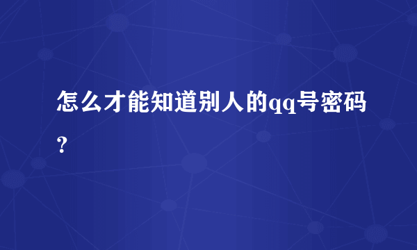 怎么才能知道别人的qq号密码？