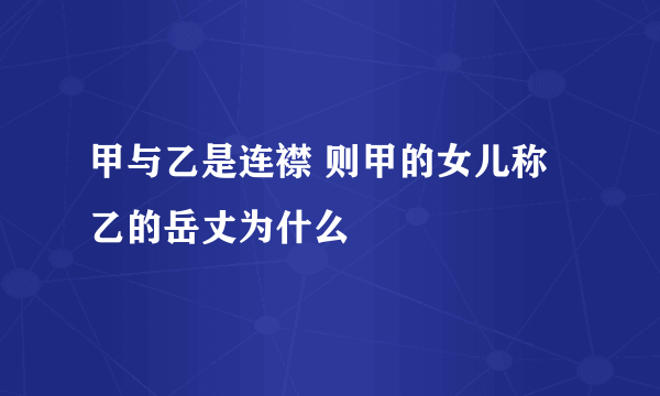 甲与乙是连襟 则甲的女儿称乙的岳丈为什么