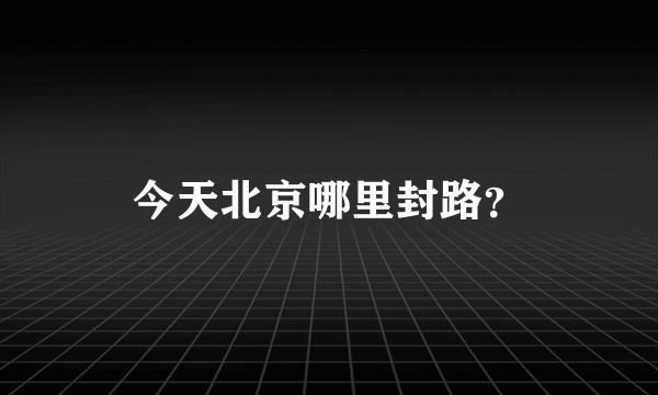 今天北京哪里封路？