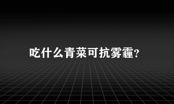 吃什么青菜可抗雾霾？