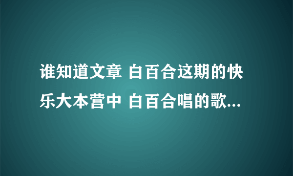 谁知道文章 白百合这期的快乐大本营中 白百合唱的歌叫什么 就是文章弹琴白百合唱的那段