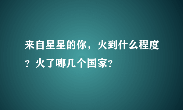 来自星星的你，火到什么程度？火了哪几个国家？