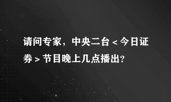 请问专家，中央二台＜今日证券＞节目晚上几点播出？