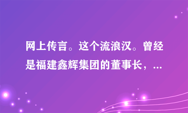 网上传言。这个流浪汉。曾经是福建鑫辉集团的董事长，他曾经拥有过上百亿的资产，当年为了救他的妻子，