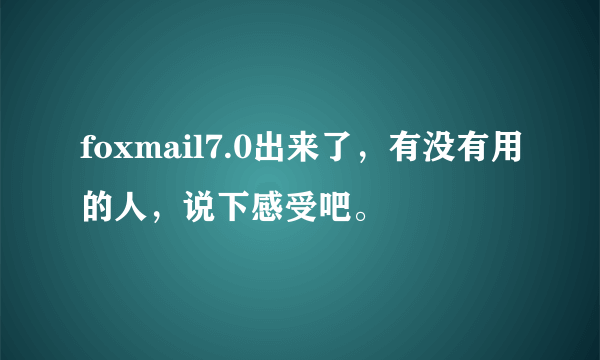 foxmail7.0出来了，有没有用的人，说下感受吧。