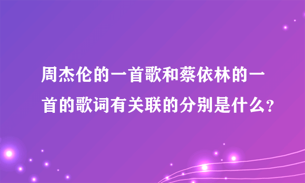 周杰伦的一首歌和蔡依林的一首的歌词有关联的分别是什么？