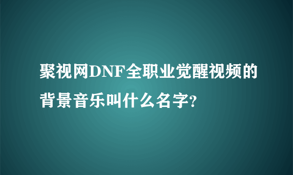 聚视网DNF全职业觉醒视频的背景音乐叫什么名字？