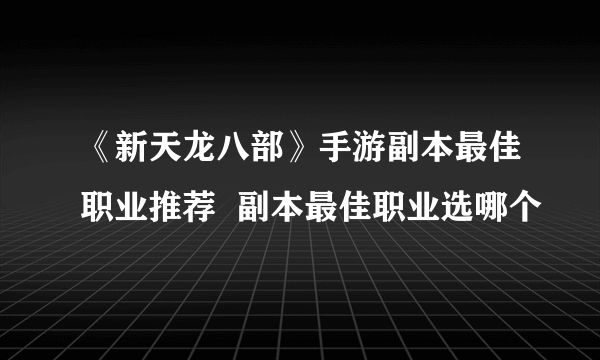 《新天龙八部》手游副本最佳职业推荐  副本最佳职业选哪个