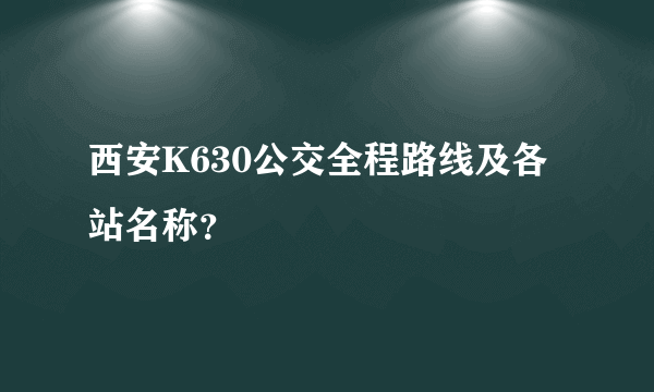 西安K630公交全程路线及各站名称？