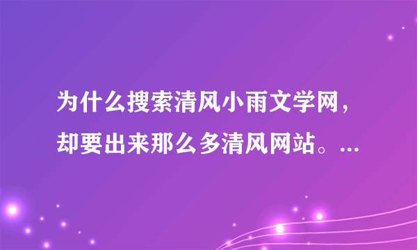 为什么搜索清风小雨文学网，却要出来那么多清风网站。。明明这就不是一个站呢！！为什么呢？