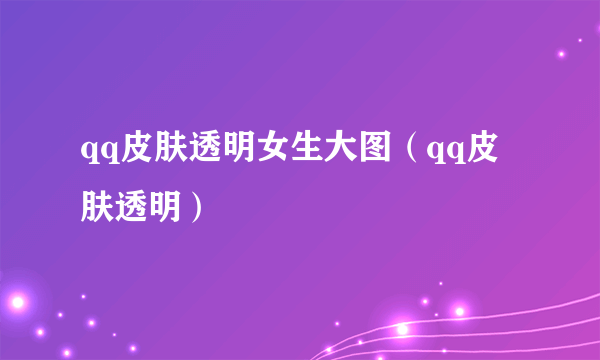 qq皮肤透明女生大图（qq皮肤透明）