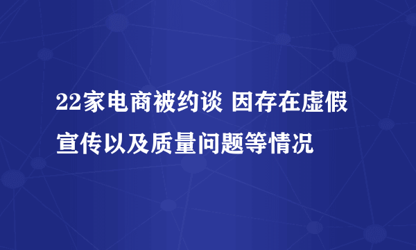 22家电商被约谈 因存在虚假宣传以及质量问题等情况