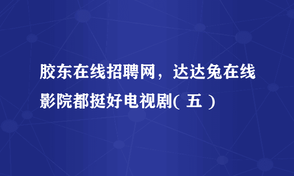 胶东在线招聘网，达达兔在线影院都挺好电视剧( 五 )