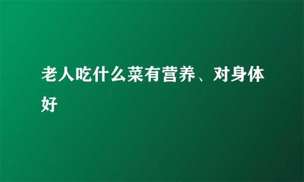 老人吃什么菜有营养、对身体好